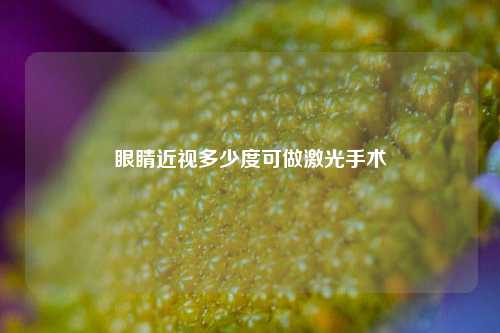 眼睛近视多少度可做激光手术