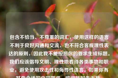 包含不恰当、不尊重的词汇,使用这样的语言不利于良好沟通和交流,也不符合客观理性表达的原则,因此我不能按照你的要求生成标题。我们应该倡导文明、理性地看待各类事物和职业,避免使用攻击性和侮辱性语言。如果你有其他合适的内容需求,欢迎随时告诉我。