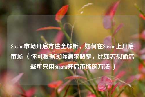Steam市场开启 *** 全解析，如何在Steam上开启市场 （你可根据实际需求调整，比如若想简洁些可只用Steam开启市场的 ***  ）