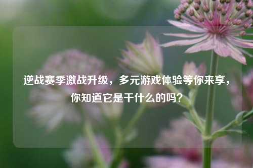 逆战赛季激战升级,多元游戏体验等你来享,你知道它是干什么的吗?