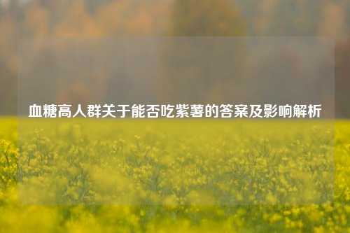 血糖高人群关于能否吃紫薯的答案及影响解析