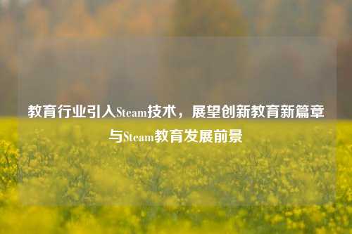 教育行业引入Steam技术，展望创新教育新篇章与Steam教育发展前景