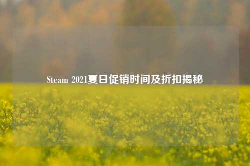Steam 2021夏日促销时间及折扣揭秘