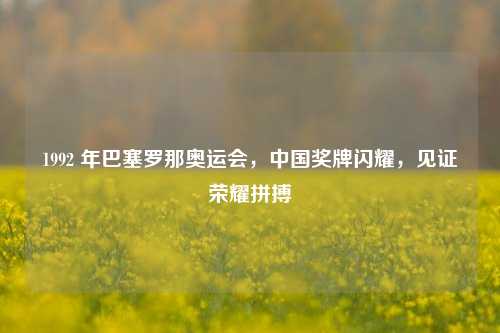 1992 年巴塞罗那奥运会,中国奖牌闪耀,见证荣耀拼搏