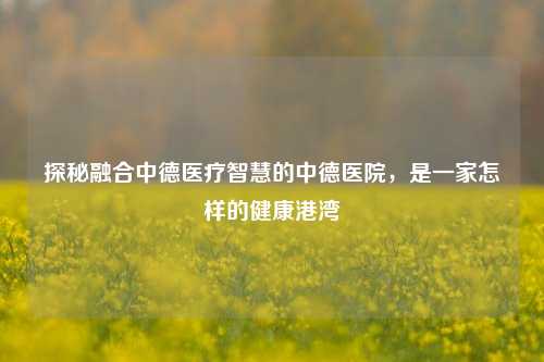 探秘融合中德医疗智慧的中德医院，是一家怎样的健康港湾