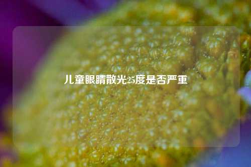 儿童眼睛散光25度是否严重