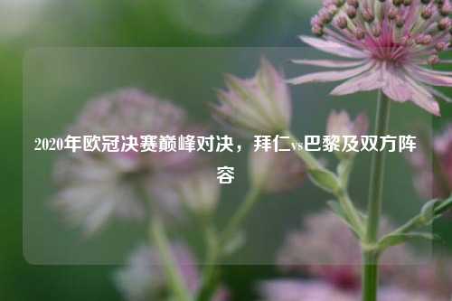 2020年欧冠决赛巅峰对决,拜仁vs巴黎及双方阵容
