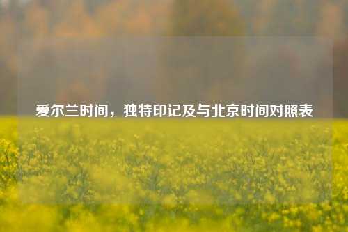 爱尔兰时间,独特印记及与北京时间对照表