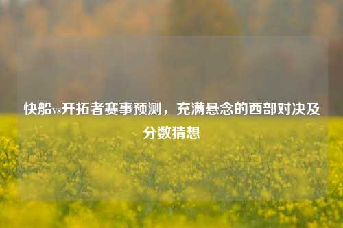 快船vs开拓者赛事预测,充满悬念的西部对决及分数猜想