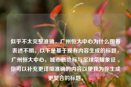 似乎不太完整准确,广州恒大中心为什么围着表述不明。以下是基于现有内容生成的标题,广州恒大中心,城市新地标与足球荣耀象征 。你可以补充更详细准确的内容以便我为你生成更契合的标题。