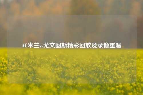 AC米兰vs尤文图斯精彩回放及录像重温