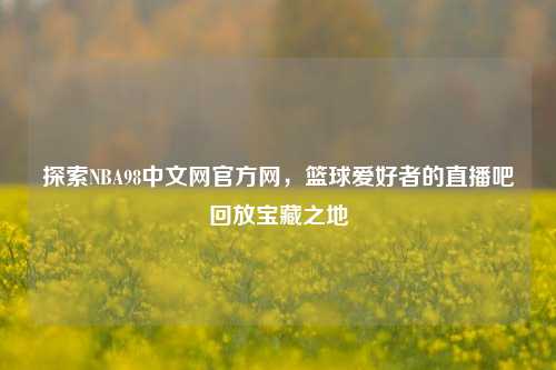 探索NBA98中文网官方网,篮球爱好者的直播吧回放宝藏之地