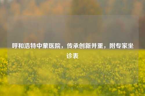 呼和浩特中蒙医院,传承创新并重,附专家坐诊表