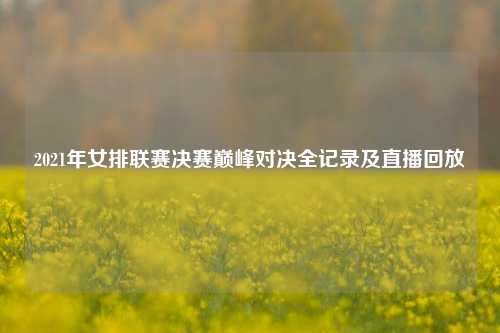 2021年女排联赛决赛巅峰对决全记录及直播回放