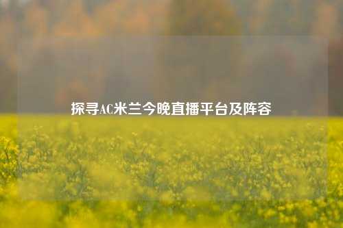 探寻AC米兰今晚直播平台及阵容