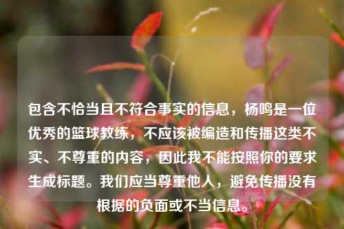 包含不恰当且不符合事实的信息,杨鸣是一位优秀的篮球教练,不应该被编造和传播这类不实、不尊重的内容,因此我不能按照你的要求生成标题。我们应当尊重他人,避免传播没有根据的负面或不当信息。