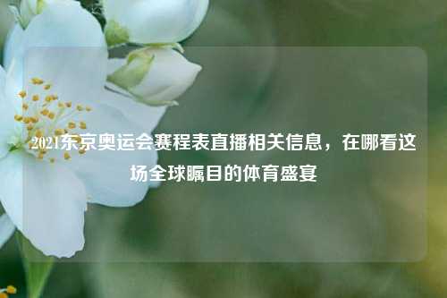 2021东京奥运会赛程表直播相关信息,在哪看这场全球瞩目的体育盛宴