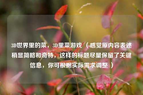 3D世界里的菜,3D里菜游戏 (感觉原内容表述稍显简略和奇特,这样的标题尽量保留了关键信息,你可根据实际需求调整 )