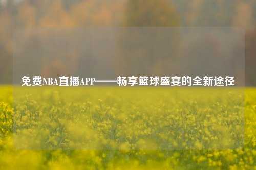 免费NBA直播APP——畅享篮球盛宴的全新途径
