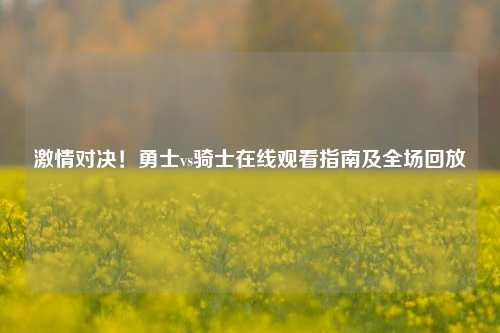 ***对决!勇士vs骑士在线观看指南及全场回放