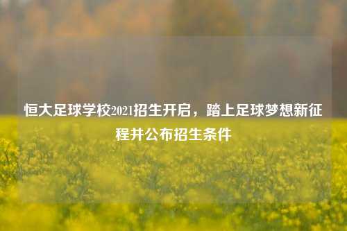 恒大足球学校2021招生开启,踏上足球梦想新征程并公布招生条件
