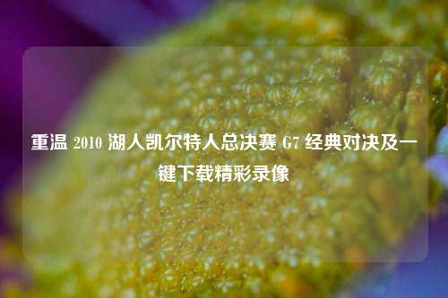 重温 2010 湖人凯尔特人总决赛 G7 经典对决及一键下载精彩录像