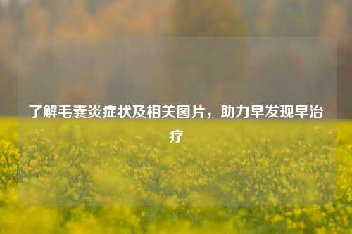 了解毛囊炎症状及相关图片,助力早发现早治疗