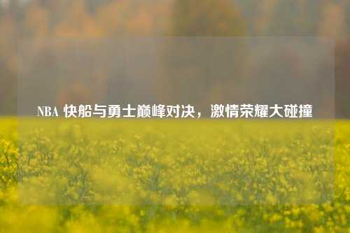 NBA 快船与勇士巅峰对决,***荣耀大碰撞