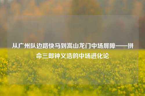 从广州队边路快马到嵩山龙门中场屏障——拼命三郎钟义浩的中场进化论