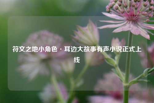 符文之地小角色·耳边大故事有声小说正式上线
