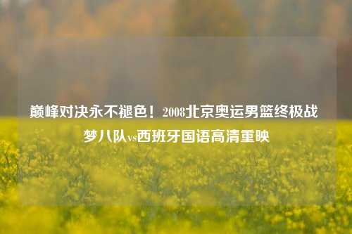 巅峰对决永不褪色!2008北京奥运男篮终极战 梦八队vs西班牙国语高清重映