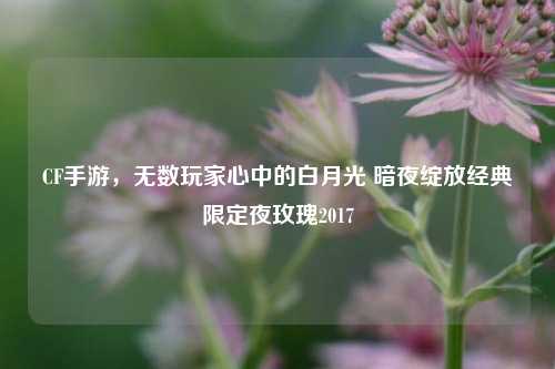 CF手游，无数玩家心中的白月光 暗夜绽放经典限定夜玫瑰2017