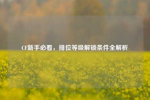 CF新手必看,排位等级解锁条件全解析