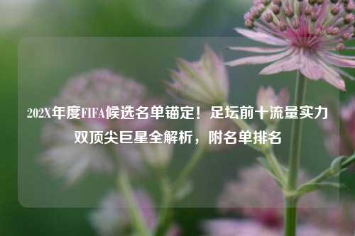 202X年度FIFA候选名单锚定!足坛前十流量实力双顶尖巨星全解析,附名单排名