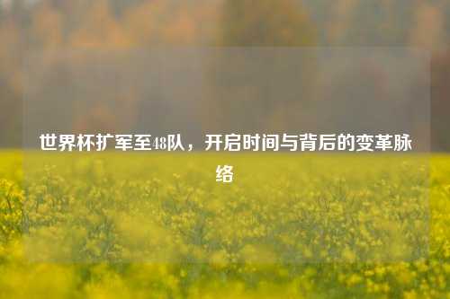 世界杯扩军至48队,开启时间与背后的变革脉络