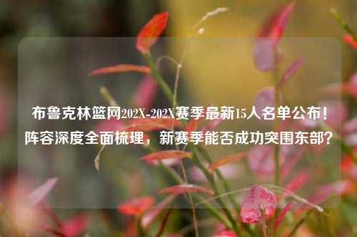 布鲁克林篮网202X-202X赛季最新15人名单公布!阵容深度全面梳理,新赛季能否成功突围东部?