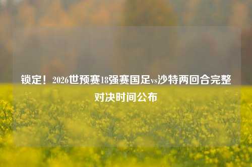 锁定!2026世预赛18强赛国足vs沙特两回合完整对决时间公布