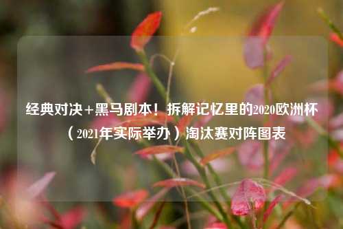 经典对决+黑马剧本!拆解记忆里的2020欧洲杯(2021年实际举办)淘汰赛对阵图表