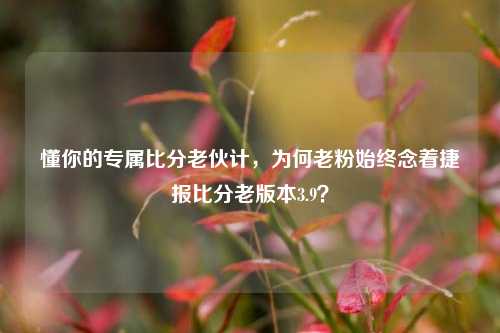 懂你的专属比分老伙计,为何老粉始终念着捷报比分老版本3.9?