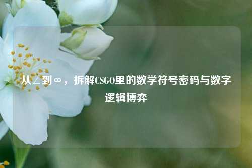 从∠到∞，拆解CSGO里的数学符号密码与数字逻辑博弈