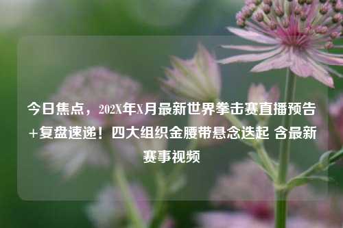 今日焦点,202X年X月最新世界拳击赛直播预告+复盘速递!四大组织金腰带悬念迭起 含最新赛事视频