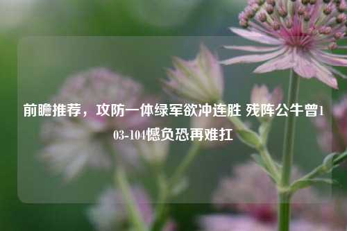 前瞻推荐，攻防一体绿军欲冲连胜 残阵公牛曾103-104憾负恐再难扛