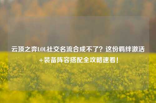 云顶之弈LOL社交名流合成不了?这份羁绊激活+装备阵容搭配全攻略速看!