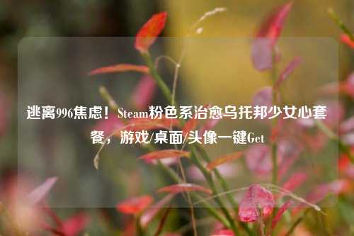 逃离996焦虑!Steam粉色系治愈乌托邦少女心套餐,游戏/桌面/头像一键Get