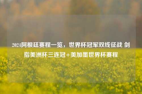 2024阿根廷赛程一览,世界杯冠军双线征战 剑指美洲杯三连冠+美加墨世界杯赛程