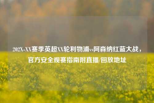 202X-XX赛季英超XX轮利物浦vs阿森纳红蓝大战,官方安全观赛指南附直播/回放地址