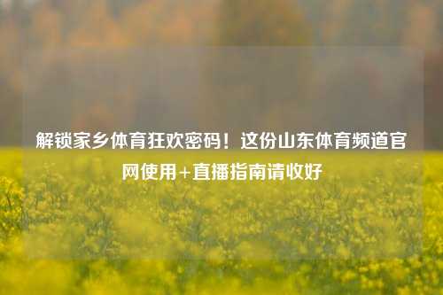 解锁家乡体育狂欢密码!这份山东体育频道官网使用+直播指南请收好