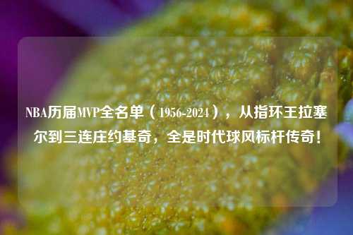 NBA历届MVP全名单(1956-2024),从指环王拉塞尔到三连庄约基奇,全是时代球风标杆传奇!