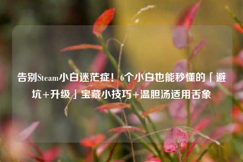 告别Steam小白迷茫症!6个小白也能秒懂的「避坑+升级」宝藏小技巧+温胆汤适用舌象