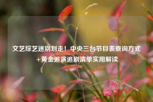 文艺综艺迷别划走!中央三台节目表查询方式+黄金追演追剧清单实用解读